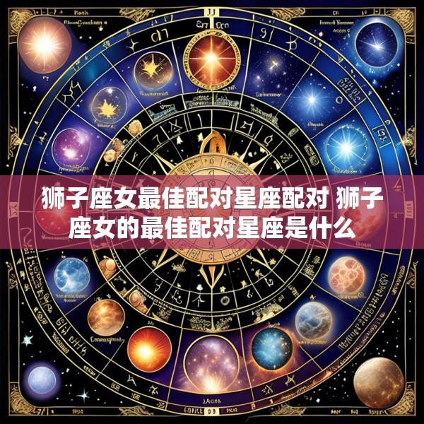 狮子座女最佳配对星座配对 狮子座女的最佳配对星座是什么