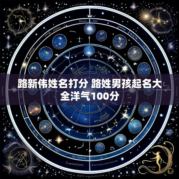 路新伟姓名打分 路姓男孩起名大全洋气100分