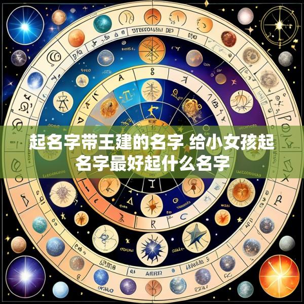 起名字带王建的名字 给小女孩起名字最好起什么名字