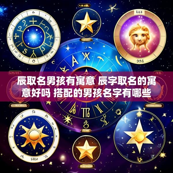 辰取名男孩有寓意 辰字取名的寓意好吗 搭配的男孩名字有哪些