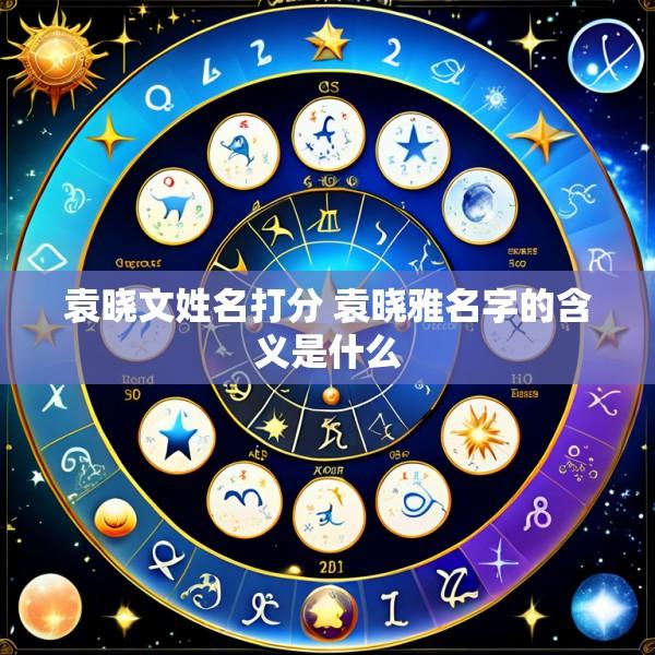 袁晓文姓名打分 袁晓雅名字的含义是什么