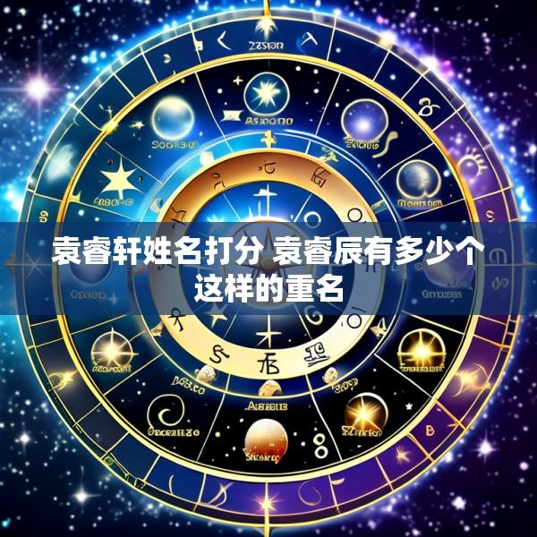 袁睿轩姓名打分 袁睿辰有多少个这样的重名