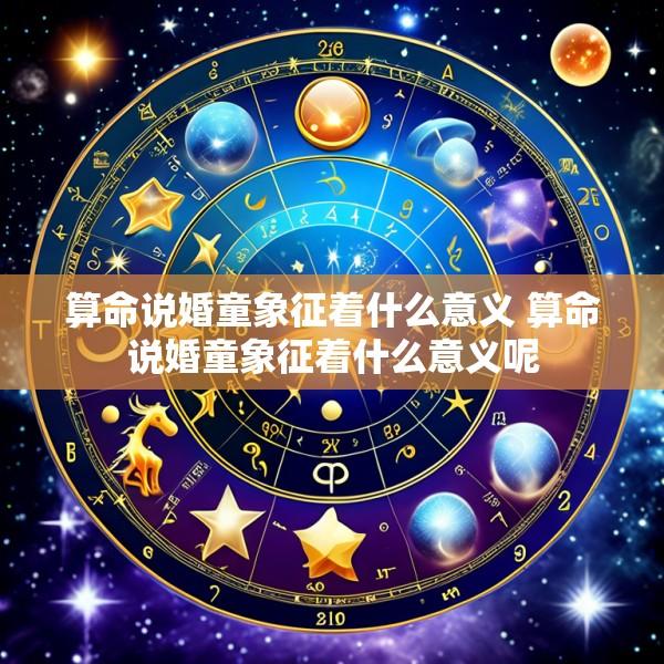 算命说婚童象征着什么意义 算命说婚童象征着什么意义呢