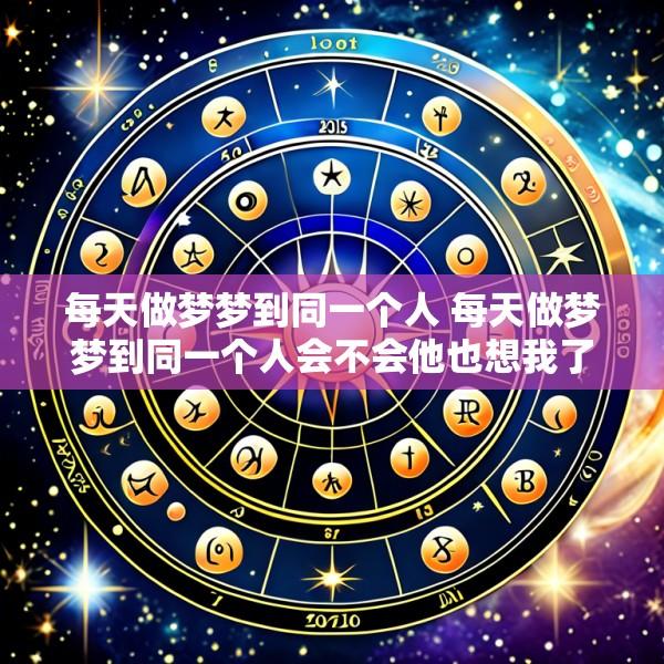 每天做梦梦到同一个人 每天做梦梦到同一个人会不会他也想我了呢