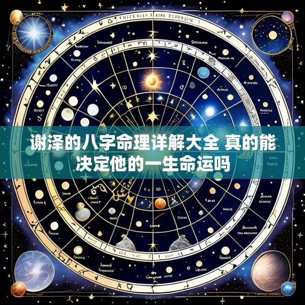 谢泽的八字命理详解大全 真的能决定他的一生命运吗