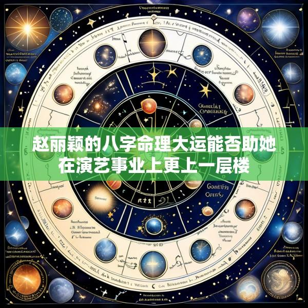 赵丽颖的八字命理大运能否助她在演艺事业上更上一层楼