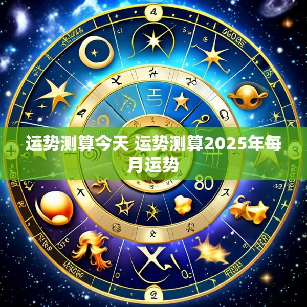 运势测算今天 运势测算2025年每月运势