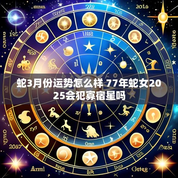 蛇3月份运势怎么样 77年蛇女2025会犯寡宿星吗