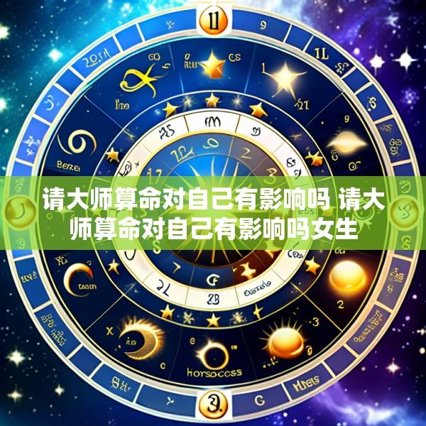 请大师算命对自己有影响吗 请大师算命对自己有影响吗女生