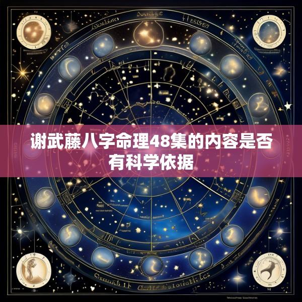 谢武藤八字命理48集的内容是否有科学依据