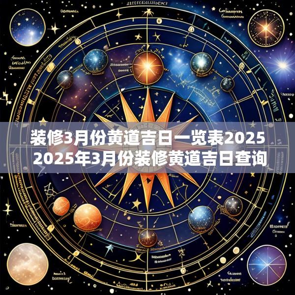 装修3月份黄道吉日一览表2025 2025年3月份装修黄道吉日查询时间一览表