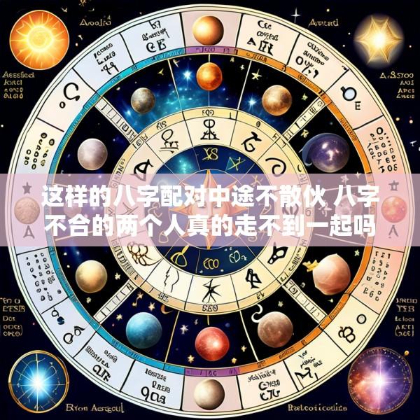 这样的八字配对中途不散伙 八字不合的两个人真的走不到一起吗