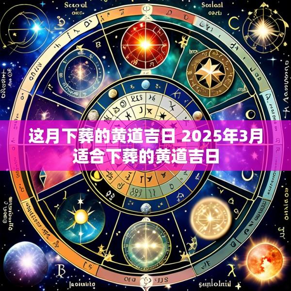 这月下葬的黄道吉日 2025年3月适合下葬的黄道吉日