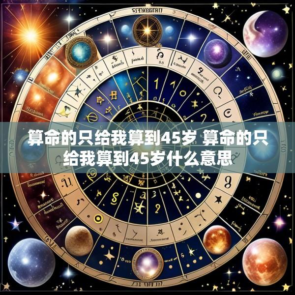 算命的只给我算到45岁 算命的只给我算到45岁什么意思