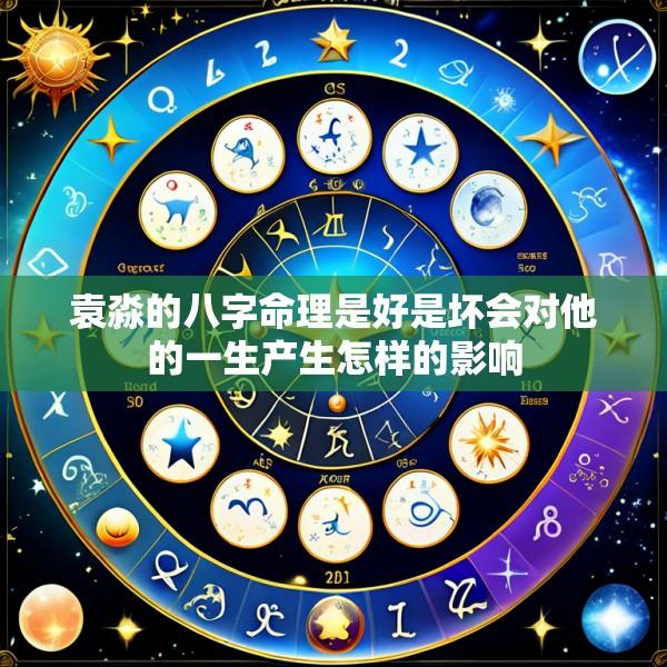 袁淼的八字命理是好是坏会对他的一生产生怎样的影响