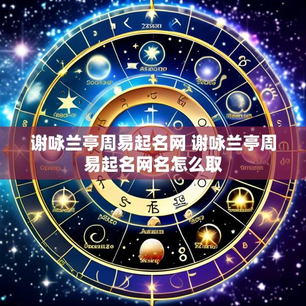 谢咏兰亭周易起名网 谢咏兰亭周易起名网名怎么取