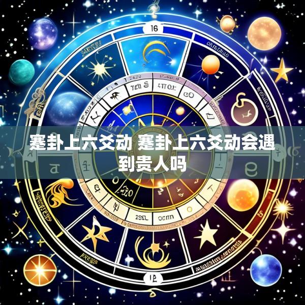 蹇卦上六爻动 蹇卦上六爻动会遇到贵人吗