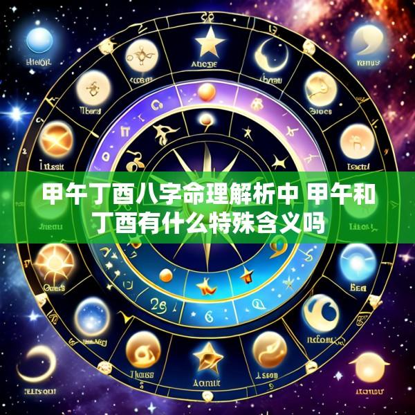 甲午丁酉八字命理解析中 甲午和丁酉有什么特殊含义吗