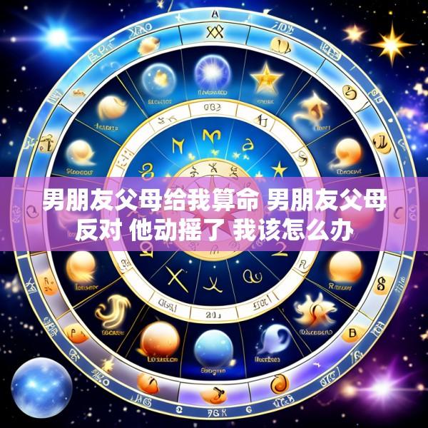 男朋友父母给我算命 男朋友父母反对 他动摇了 我该怎么办