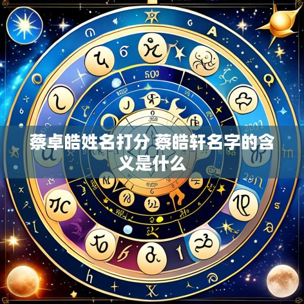 蔡卓皓姓名打分 蔡皓轩名字的含义是什么