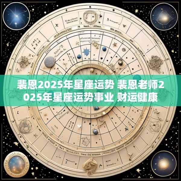 裴恩2025年星座运势 裴恩老师2025年星座运势事业 财运健康