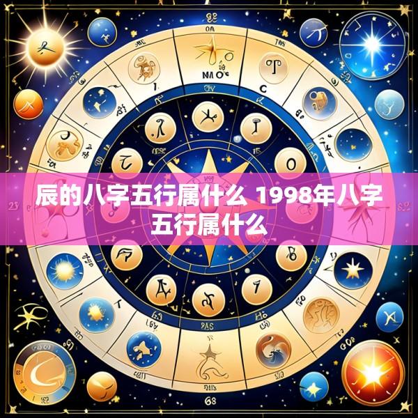 辰的八字五行属什么 1998年八字五行属什么