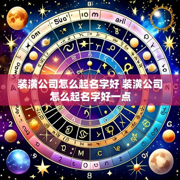 装潢公司怎么起名字好 装潢公司怎么起名字好一点