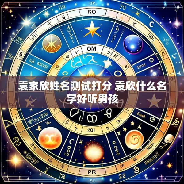 袁家欣姓名测试打分 袁欣什么名字好听男孩