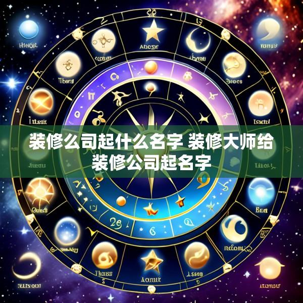 装修么司起什么名字 装修大师给装修公司起名字