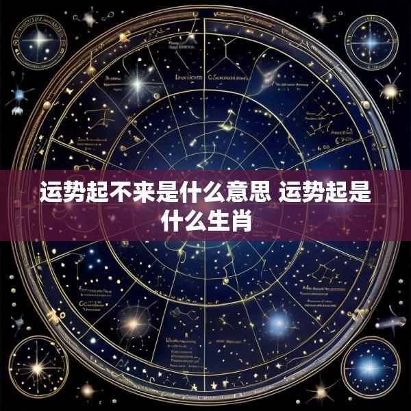 运势起不来是什么意思 运势起是什么生肖
