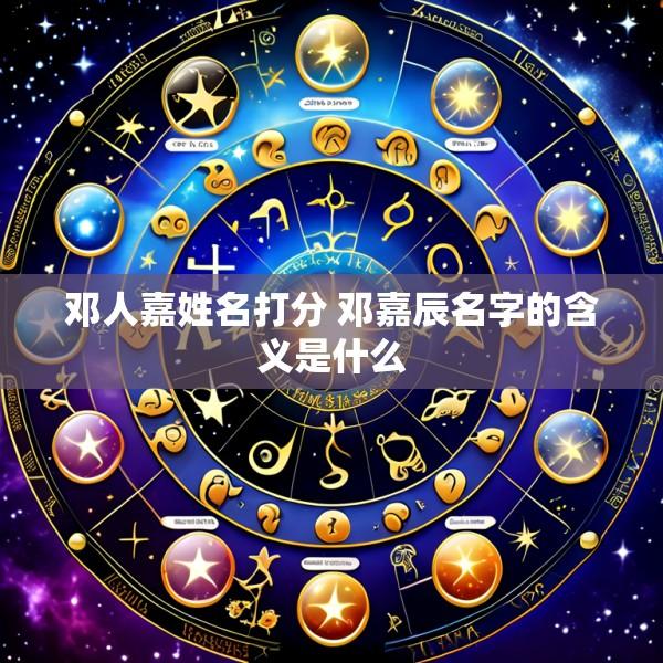 邓人嘉姓名打分 邓嘉辰名字的含义是什么