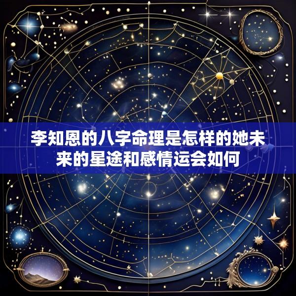 李知恩的八字命理是怎样的她未来的星途和感情运会如何