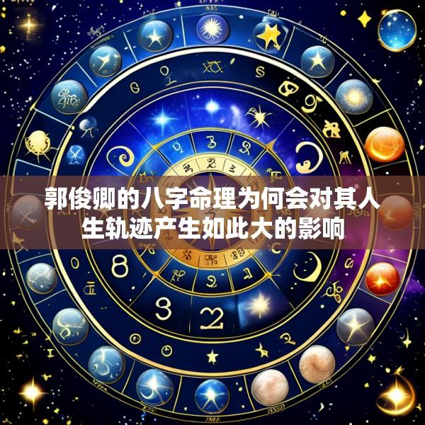 郭俊卿的八字命理为何会对其人生轨迹产生如此大的影响