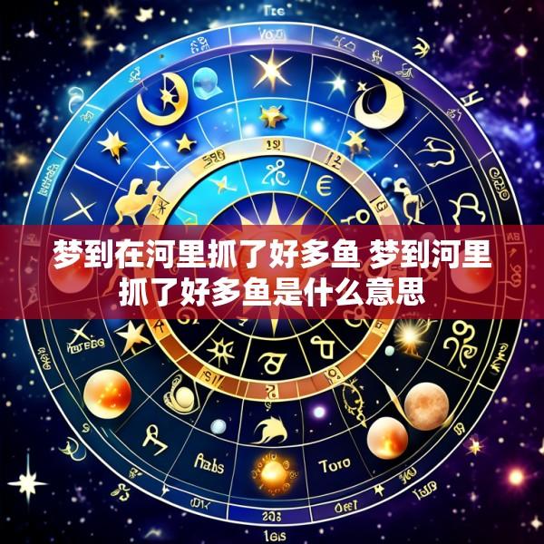 梦到在河里抓了好多鱼 梦到河里抓了好多鱼是什么意思
