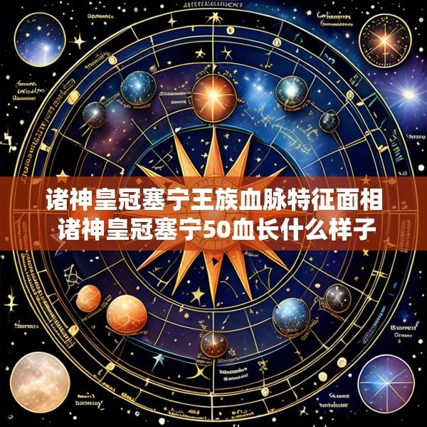 诸神皇冠塞宁王族血脉特征面相 诸神皇冠塞宁50血长什么样子