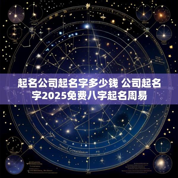 起名公司起名字多少钱 公司起名字2025免费八字起名周易