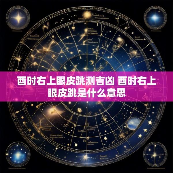 酉时右上眼皮跳测吉凶 酉时右上眼皮跳是什么意思