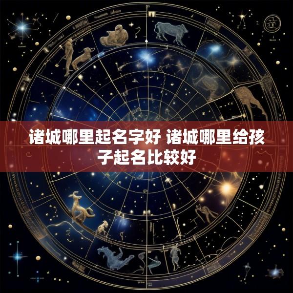 诸城哪里起名字好 诸城哪里给孩子起名比较好