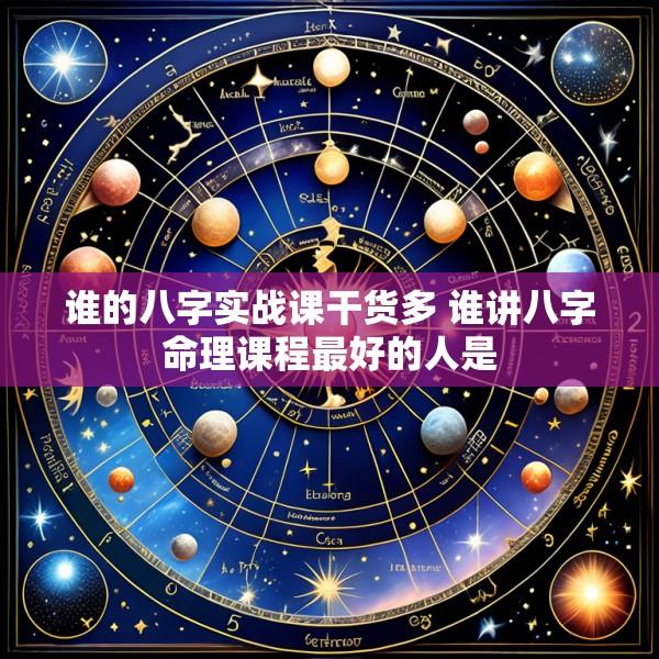 谁的八字实战课干货多 谁讲八字命理课程最好的人是