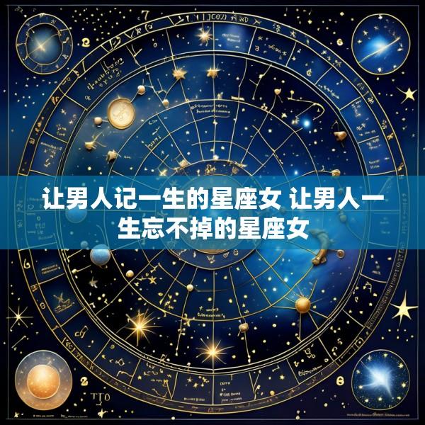 让男人记一生的星座女 让男人一生忘不掉的星座女