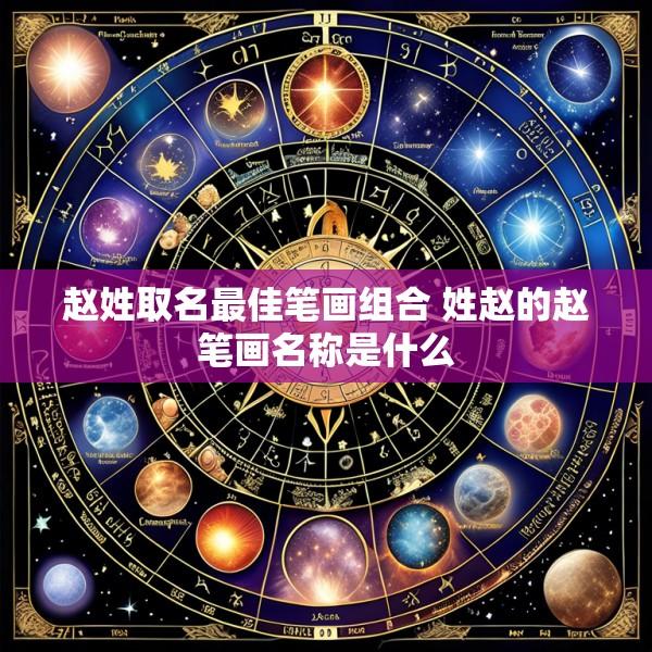 赵姓取名最佳笔画组合 姓赵的赵笔画名称是什么