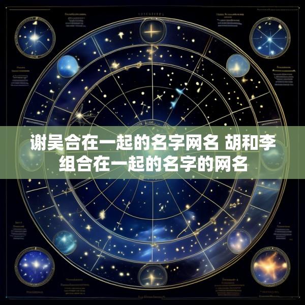 谢吴合在一起的名字网名 胡和李组合在一起的名字的网名