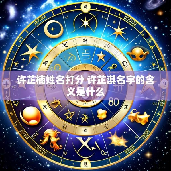 许芷楠姓名打分 许芷淇名字的含义是什么