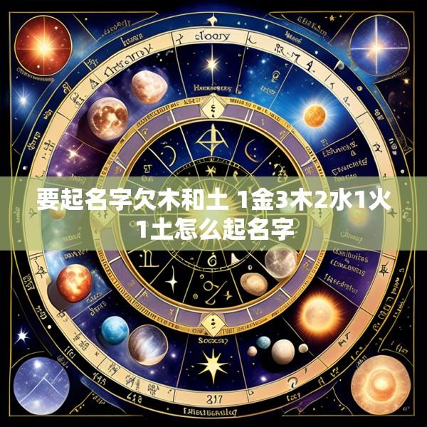 要起名字欠木和土 1金3木2水1火1土怎么起名字