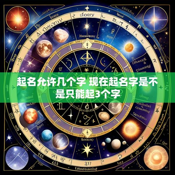 起名允许几个字 现在起名字是不是只能起3个字