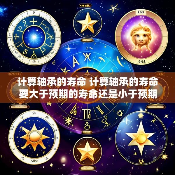 计算轴承的寿命 计算轴承的寿命要大于预期的寿命还是小于预期的寿命