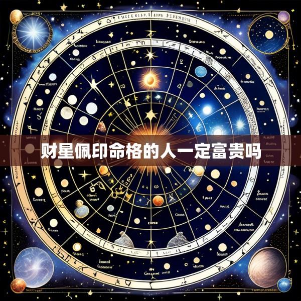 财星佩印命格的人一定富贵吗