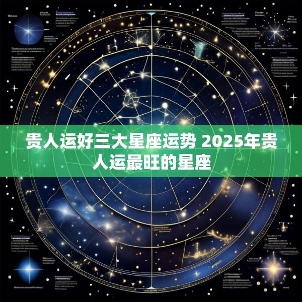 贵人运好三大星座运势 2025年贵人运最旺的星座