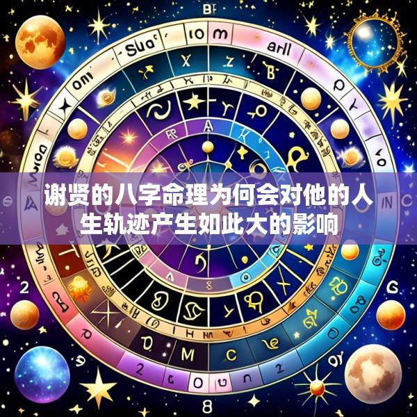 谢贤的八字命理为何会对他的人生轨迹产生如此大的影响