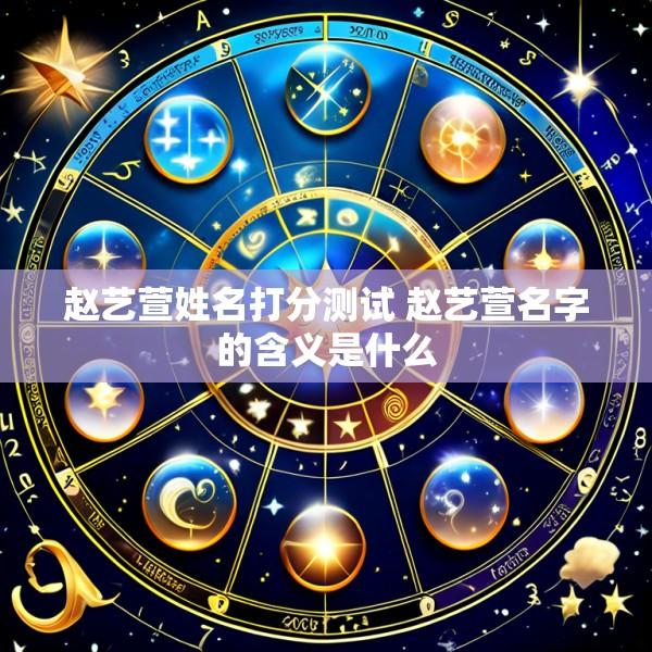赵艺萱姓名打分测试 赵艺萱名字的含义是什么